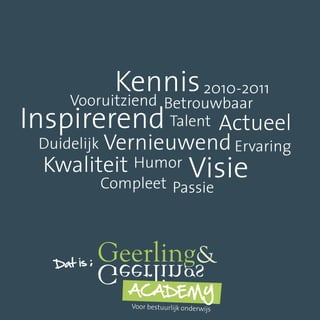 Kennis 2010-2011
    Vooruitziend Betrouwbaar
Inspirerend Talent Actueel
 Duidelijk Vernieuwend Ervaring
 Kwaliteit Humor
          Compleet Passie
                                Visie


   dat is ;

              AcAdemy
              Voor bestuurlijk onderwijs
 