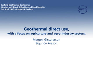 Geothermal direct use,
with a focus on agriculture and agro-industry sectors.
Margeir Gissurarson
Sigurjón Arason
Iceland Geothermal Conference
Geothermal Direct Utilisation and Food Security
24. April 2018 – Reykajvik, Iceland
 