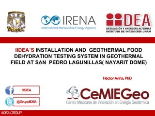 iiDEA GROUP
IIDEA´S INSTALLATION AND GEOTHERMAL FOOD
DEHYDRATION TESTING SYSTEM IN GEOTHERMAL
FIELD AT SAN PEDRO LAGUNILLAS( NAYARIT DOME)
/IIDEA
@GrupoIIDEA
Héctor Aviña,PhD
 