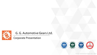 G. G. Automotive Gears Ltd.
Corporate Presentation
© G.G. Automotive Gears Ltd. 2018
 