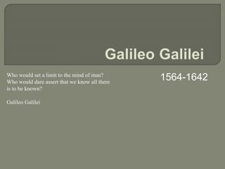 1564-1642Who would set a limit to the mind of man?
Who would dare assert that we know all there
is to be known?
Galileo Galilei
 