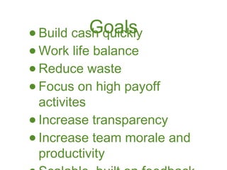 •          Goals
  Build cash quickly
•   Work life balance
•   Reduce waste
•   Focus on high payoff
    activites
•   Increase transparency
•   Increase team morale and
    productivity
 