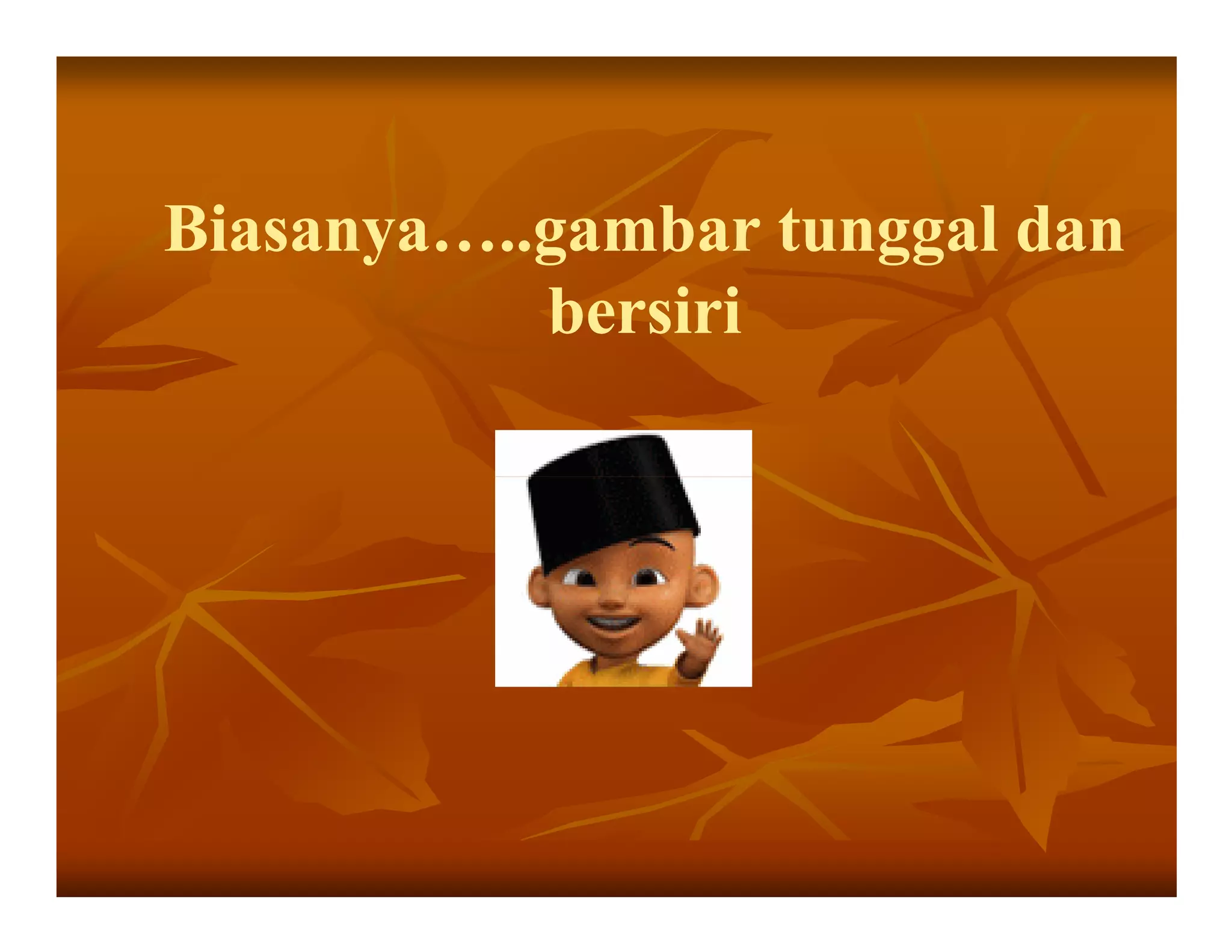Biasanya…..gambar tunggal dan
           bersiri
 