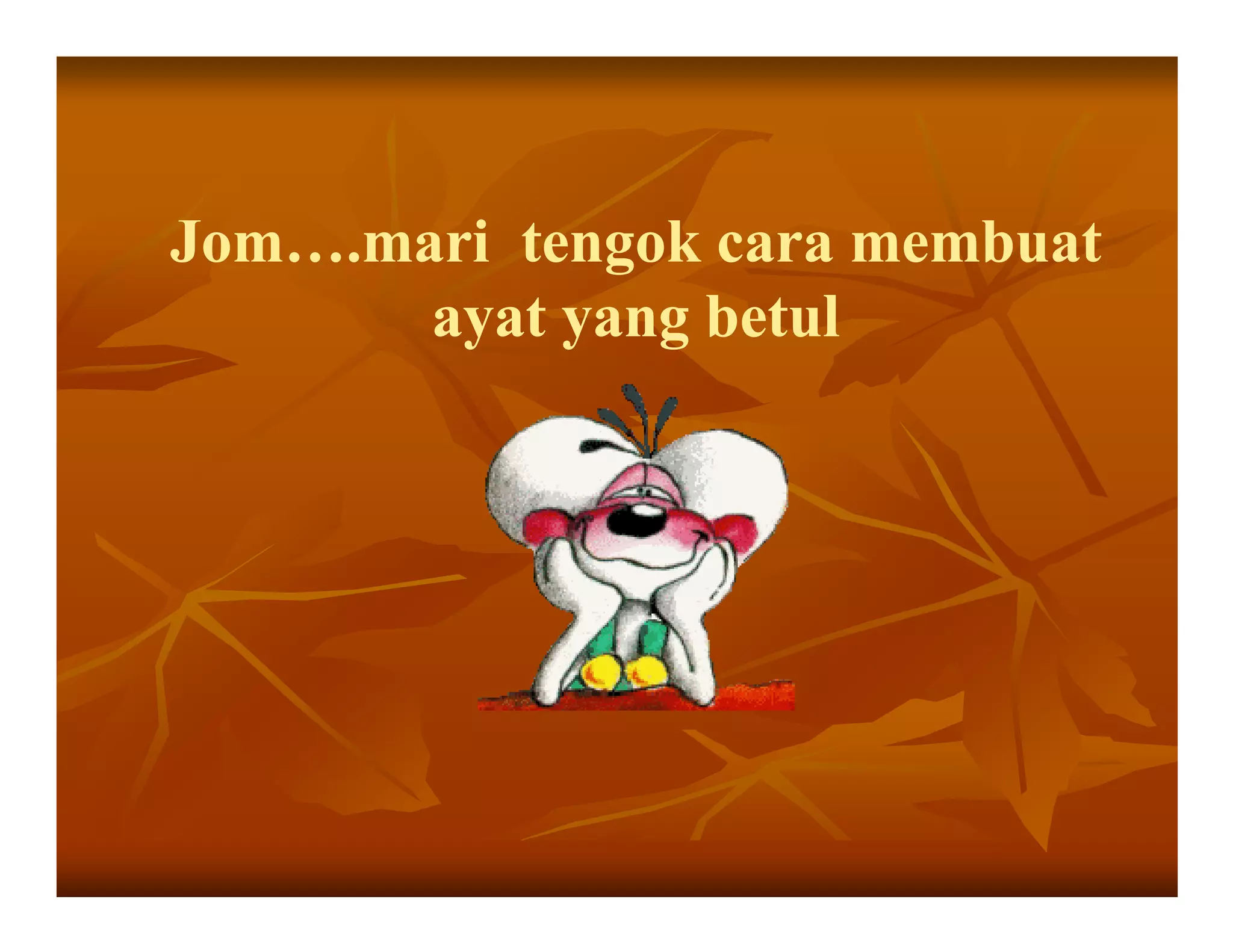 Jom….mari tengok cara membuat
       ayat yang betul
 