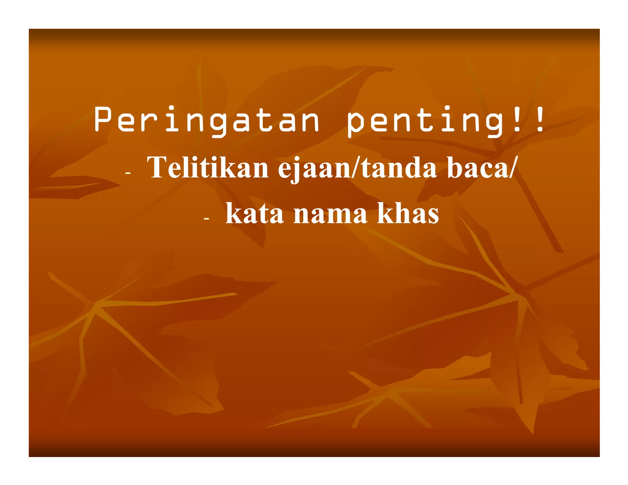 Peringatan penting!!
 -   Telitikan ejaan/tanda baca/
         - kata nama khas
 