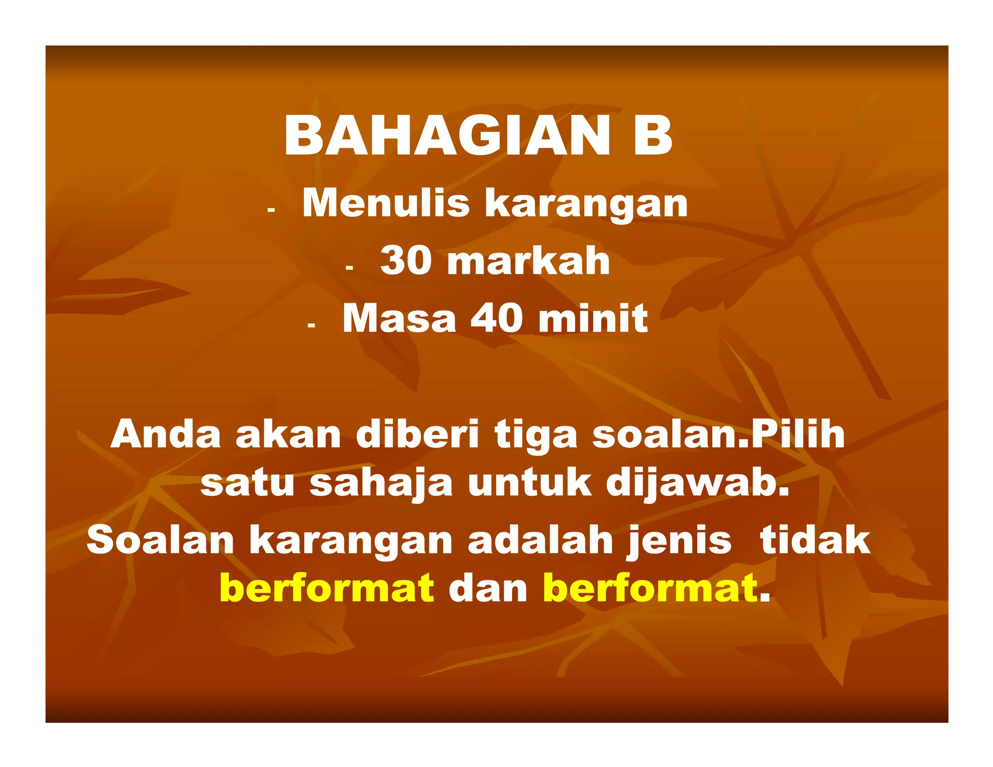 BAHAGIAN B
        -   Menulis karangan
              - 30 markah

            - Masa 40 minit



 Anda akan diberi tiga soalan.Pilih
     satu sahaja untuk dijawab.
Soalan karangan adalah jenis tidak
      berformat dan berformat.
                     berformat.
 
