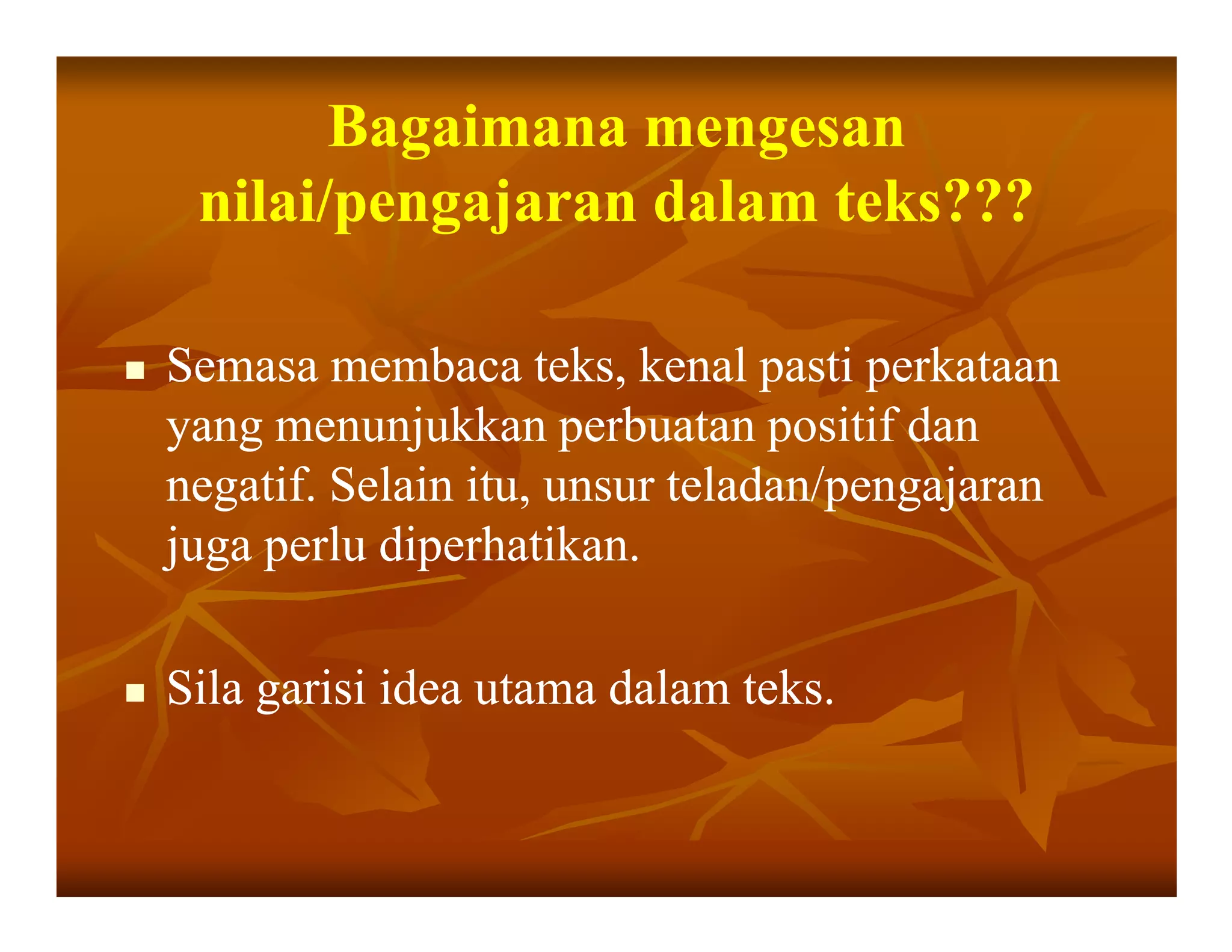 Bagaimana mengesan
 nilai/pengajaran dalam teks???

Semasa membaca teks, kenal pasti perkataan
yang menunjukkan perbuatan positif dan
negatif. Selain itu, unsur teladan/pengajaran
juga perlu diperhatikan.

Sila garisi idea utama dalam teks.
 