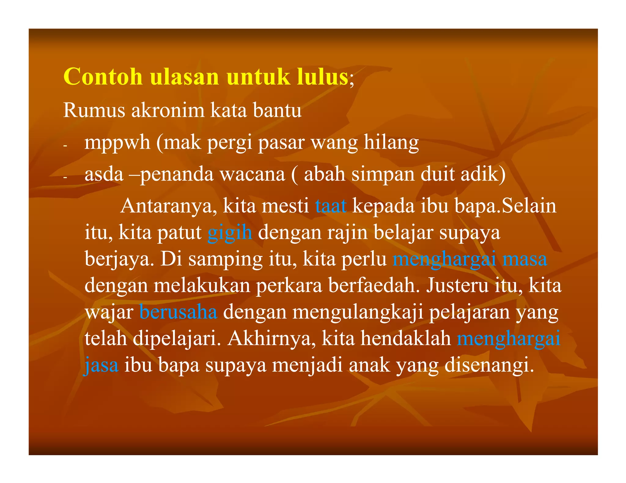 Contoh ulasan untuk lulus;
Rumus akronim kata bantu
- mppwh (mak pergi pasar wang hilang

- asda –penanda wacana ( abah simpan duit adik)

       Antaranya, kita mesti taat kepada ibu bapa.Selain
  itu, kita patut gigih dengan rajin belajar supaya
  berjaya. Di samping itu, kita perlu menghargai masa
  dengan melakukan perkara berfaedah. Justeru itu, kita
  wajar berusaha dengan mengulangkaji pelajaran yang
  telah dipelajari. Akhirnya, kita hendaklah menghargai
  jasa ibu bapa supaya menjadi anak yang disenangi.
 