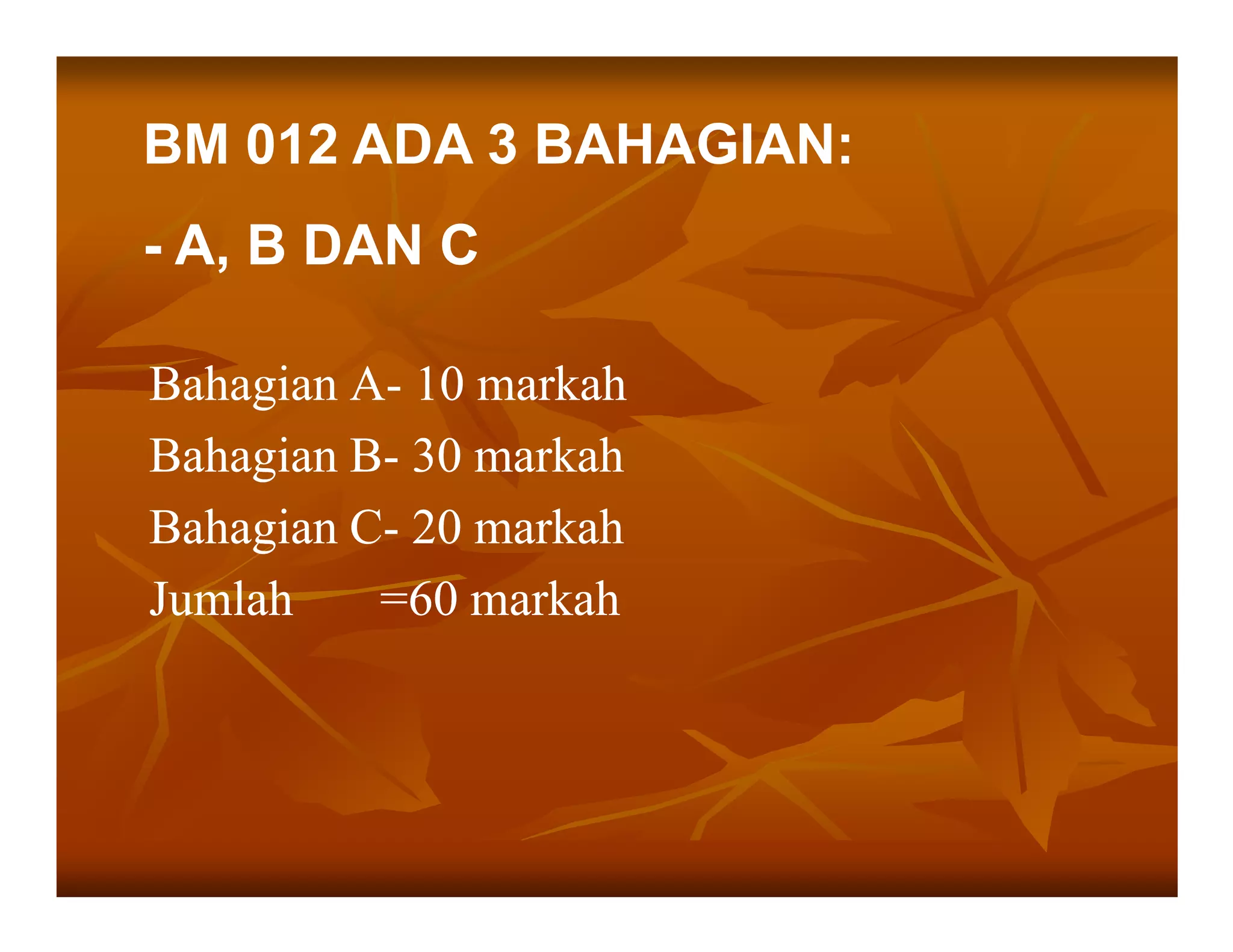 BM 012 ADA 3 BAHAGIAN:
- A, B DAN C

Bahagian A- 10 markah
         A-
Bahagian B- 30 markah
         B-
Bahagian C- 20 markah
         C-
Jumlah    =60 markah
 