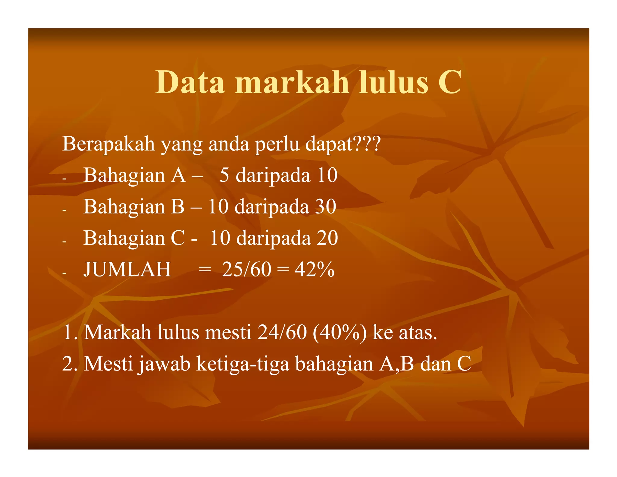 Data markah lulus C
Berapakah yang anda perlu dapat???
- Bahagian A – 5 daripada 10

- Bahagian B – 10 daripada 30

- Bahagian C - 10 daripada 20

- JUMLAH      = 25/60 = 42%

1. Markah lulus mesti 24/60 (40%) ke atas.
2. Mesti jawab ketiga-tiga bahagian A,B dan C
               ketiga-
 