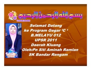 Selamat Datang
 ke Program Gegar ‘C ‘
    B.MELAYU 012
      UPSR 2011
    Daerah Kluang
Oleh:Pn Siti Aminah Ramlan
   SK Bandar Rengam
 
