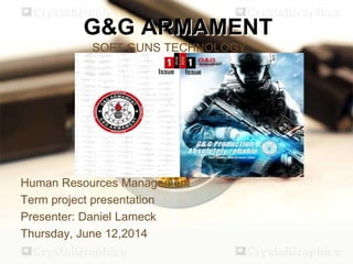 G&G ARMAMENT
SOFT GUNS TECHNOLOGY
Human Resources Management
Term project presentation
Presenter: Daniel Lameck
Thursday, June 12,2014
 