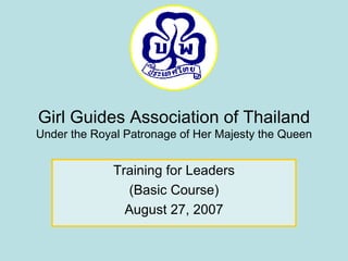 Girl Guides Association of Thailand Under the Royal Patronage of Her Majesty the Queen Training for Leaders (Basic Course) August 27, 2007 