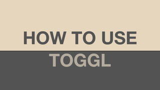 HOW TO USE
TOGGL
 
