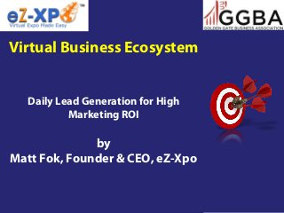 Virtual Business Ecosystem
Daily Lead Generation for High
Marketing ROI
by
Matt Fok, Founder & CEO, eZ-Xpo
 