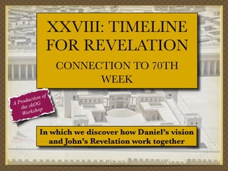 XXVIII: TIMELINE
FOR REVELATION
CONNECTION TO 70TH
WEEK
f
tion o
c
Produ OG
A
the sk op
orksh
W

In which we discover how Daniel’s vision
and John’s Revelation work together

 