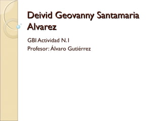Deivid Geovanny SantamariaDeivid Geovanny Santamaria
AlvarezAlvarez
GBI Actividad N.1
Profesor: Álvaro Gutiérrez
 