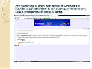 Automáticamente, el sistema exige cambiar el numero nip porAutomáticamente, el sistema exige cambiar el numero nip por
seguridad lo cual debe ingresar la clave antigua para insertar la claveseguridad lo cual debe ingresar la clave antigua para insertar la clave
actual e inmediatamente se efectúa el cambio.actual e inmediatamente se efectúa el cambio.
 