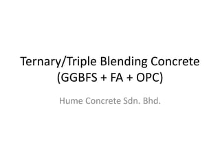Ternary/Triple Blending Concrete
(GGBFS + FA + OPC)
Hume Concrete Sdn. Bhd.
 