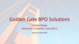 Prepared for
Golden Gate BPO Solutions
United States
American Customer Care (ACC)
Business Overview
 