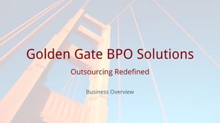 Golden Gate BPO Solutions
Outsourcing Redefined
Business Overview
 