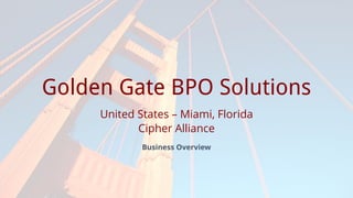 Prepared for
Golden Gate BPO Solutions
United States – Miami, Florida
Cipher Alliance
Business Overview
 