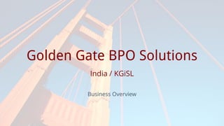Prepared for
Golden Gate BPO Solutions
India / KGiSL
Business Overview
 