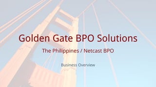 Prepared for
Golden Gate BPO Solutions
The Philippines / Netcast BPO
Business Overview
 