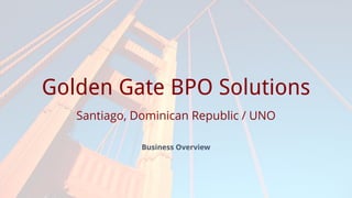 Prepared for
Golden Gate BPO Solutions
Santiago, Dominican Republic / UNO
Business Overview
 