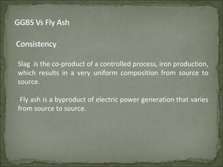 Slag is the co-product of a controlled process, iron production,
which results in a very uniform composition from source to
source.
Fly ash is a byproduct of electric power generation that varies
from source to source.
 