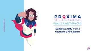 FINALLY, A NEXT-GEN CRO
Building a QMS from a
Regulatory Perspective
www.ProximaCRO.com
 