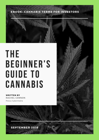 The
beginner's
guide to
cannabis
RACHEL CANNON
WRITTEN BY
Plexus Cybermedia
EBOOK: CANNABIS TERMS FOR INVESTORS
SEPTEMBER 2018
 