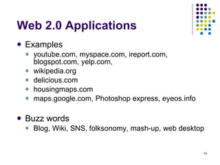 Web 2.0 Applications Examples youtube.com, myspace.com, ireport.com,  blogspot.com, yelp.com,  wikipedia.org delicious.com housingmaps.com maps.google.com, Photoshop express, eyeos.info Buzz words Blog, Wiki, SNS, folksonomy, mash-up, web desktop 