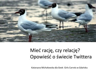 Mieć rację, czy relację?
Opowieść o świecie Twittera
Katarzyna Michałowska dla Geek Girls Carrots w Gdańsku
 