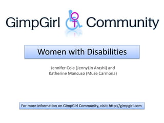 Women with Disabilities
Jennifer Cole (JennyLin Arashi) and
Katherine Mancuso (Muse Carmona)
For more information on GimpGirl Community, visit: http://gimpgirl.com
 