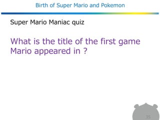 Super Mario Maniac quiz
What is the title of the first game
Mario appeared in ?
Birth of Super Mario and Pokemon
35
 