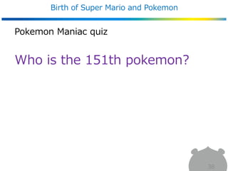 Pokemon Maniac quiz
Who is the 151th pokemon?
Birth of Super Mario and Pokemon
38
 