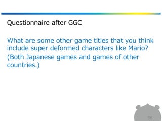 Questionnaire after GGC
What are some other game titles that you think
include super deformed characters like Mario?
(Both Japanese games and games of other
countries.)
58
 