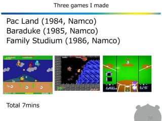 Three games I made
70
Pac Land (1984, Namco)
Baraduke (1985, Namco)
Family Studium (1986, Namco)
Total 7mins
 