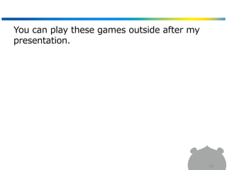 You can play these games outside after my
presentation.
82
 