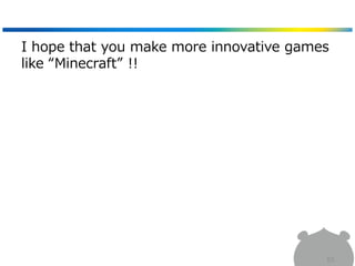I hope that you make more innovative games
like “Minecraft” !!
83
 