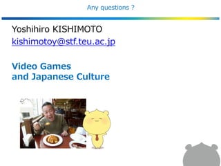 Any questions ?
Yoshihiro KISHIMOTO
kishimotoy@stf.teu.ac.jp
Video Games
and Japanese Culture
 