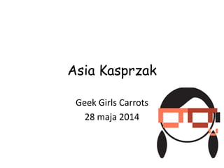 Asia Kasprzak
Geek Girls Carrots
28 maja 2014
 