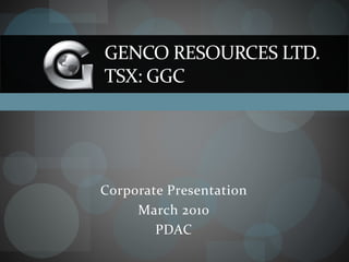 GENCO RESOURCES LTD.
TSX: GGC




Corporate Presentation
     March 2010
        PDAC
 