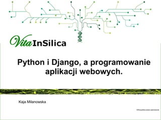 Python i Django, a programowanie
aplikacji webowych.

Kaja Milanowska
©Wszystkie prawa zastrzeżone

 