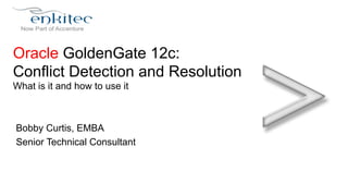 Oracle GoldenGate 12c: 
Conflict Detection and Resolution 
What is it and how to use it 
Bobby Curtis, EMBA 
Senior Technical Consultant 
 