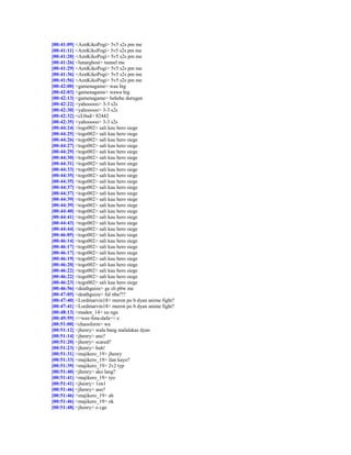 [00:41:09] <AznKikoPogi> 5v5 s2s pm me
[00:41:11] <AznKikoPogi> 5v5 s2s pm me
[00:41:20] <AznKikoPogi> 5v5 s2s pm me
[00:41:26] <lunarghost> tunnel me
[00:41:29] <AznKikoPogi> 5v5 s2s pm me
[00:41:36] <AznKikoPogi> 5v5 s2s pm me
[00:41:56] <AznKikoPogi> 5v5 s2s pm me
[00:42:00] <gamenagame> waa lng
[00:42:03] <gamenagame> wawa lng
[00:42:13] <gamenagame> hehehe durugan
[00:42:22] <yahooooo> 3-3 s2s
[00:42:30] <yahooooo> 3-3 s2s
[00:42:32] <cL0ud> 82442
[00:42:35] <yahooooo> 3-3 s2s
[00:44:24] <togo002> sali kau hero siege
[00:44:25] <togo002> sali kau hero siege
[00:44:26] <togo002> sali kau hero siege
[00:44:27] <togo002> sali kau hero siege
[00:44:29] <togo002> sali kau hero siege
[00:44:30] <togo002> sali kau hero siege
[00:44:31] <togo002> sali kau hero siege
[00:44:33] <togo002> sali kau hero siege
[00:44:35] <togo002> sali kau hero siege
[00:44:35] <togo002> sali kau hero siege
[00:44:37] <togo002> sali kau hero siege
[00:44:37] <togo002> sali kau hero siege
[00:44:39] <togo002> sali kau hero siege
[00:44:39] <togo002> sali kau hero siege
[00:44:40] <togo002> sali kau hero siege
[00:44:41] <togo002> sali kau hero siege
[00:44:43] <togo002> sali kau hero siege
[00:44:44] <togo002> sali kau hero siege
[00:46:05] <togo002> sali kau hero siege
[00:46:14] <togo002> sali kau hero siege
[00:46:17] <togo002> sali kau hero siege
[00:46:17] <togo002> sali kau hero siege
[00:46:19] <togo002> sali kau hero siege
[00:46:20] <togo002> sali kau hero siege
[00:46:22] <togo002> sali kau hero siege
[00:46:22] <togo002> sali kau hero siege
[00:46:23] <togo002> sali kau hero siege
[00:46:56] <deathguize> ge sli p0w me
[00:47:05] <deathguize> ful nba?!?
[00:47:40] <Lordmarvin18> meron po b dyan anime fight?
[00:47:41] <Lordmarvin18> meron po b dyan anime fight?
[00:48:13] <maden_14> uu nga
[00:49:59] <=wee-fota-dafa=> e
[00:51:00] <chaosform> wa
[00:51:12] <jhenry> wala bang malalakas dyan
[00:51:14] <jhenry> ano?
[00:51:20] <jhenry> scared?
[00:51:23] <jhenry> huh!
[00:51:31] <majikero_19> jhenry
[00:51:33] <majikero_19> ilan kayo?
[00:51:39] <majikero_19> 2v2 typ
[00:51:40] <jhenry> ako lang?
[00:51:41] <majikero_19> tyo
[00:51:41] <jhenry> 1on1
[00:51:46] <jhenry> ano?
[00:51:46] <majikero_19> ah
[00:51:46] <majikero_19> ok
[00:51:48] <jhenry> o cge
 