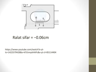 Ralat sifar = −0.06cm
https://www.youtube.com/watch?x-yt-
ts=1422579428&v=kTLhmptHAPc&x-yt-cl=85114404
 