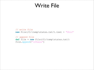 // write file
new File(/C:tempstates.txt/).text = "Ohio"
// append file
def file = new File(/C:tempstates.txt/)
file.append("nTexas")
Write File
 