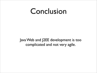 Conclusion
Java Web and J2EE development is too
complicated and not very agile.
 